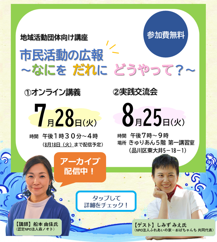 市民活動の広報 ～なにを だれに どうやって？～ 地域活動に欠かせない「情報発信」について、活動に合った広報の考え方や発信ツールの選び方、発信の工夫を事例とともに紹介します。
①オンライン講義
2026年7月28日(火) 午後1時30分～4時
※8/18(火)まで録画配信を行います。
②対面交流会
2026年8月25日(火) 午後7時～9時

問い合わせ　品川区地域活動課協働推進係
TEL:03-5742-6605