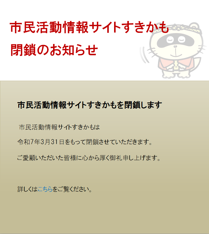 市民活動情報サイトすきかもを閉鎖します 市民活動情報サイトすきかもは
令和7年3月31日をもって閉鎖させていただきます。
ご愛顧いただいた皆様に心から厚く御礼申し上げます。