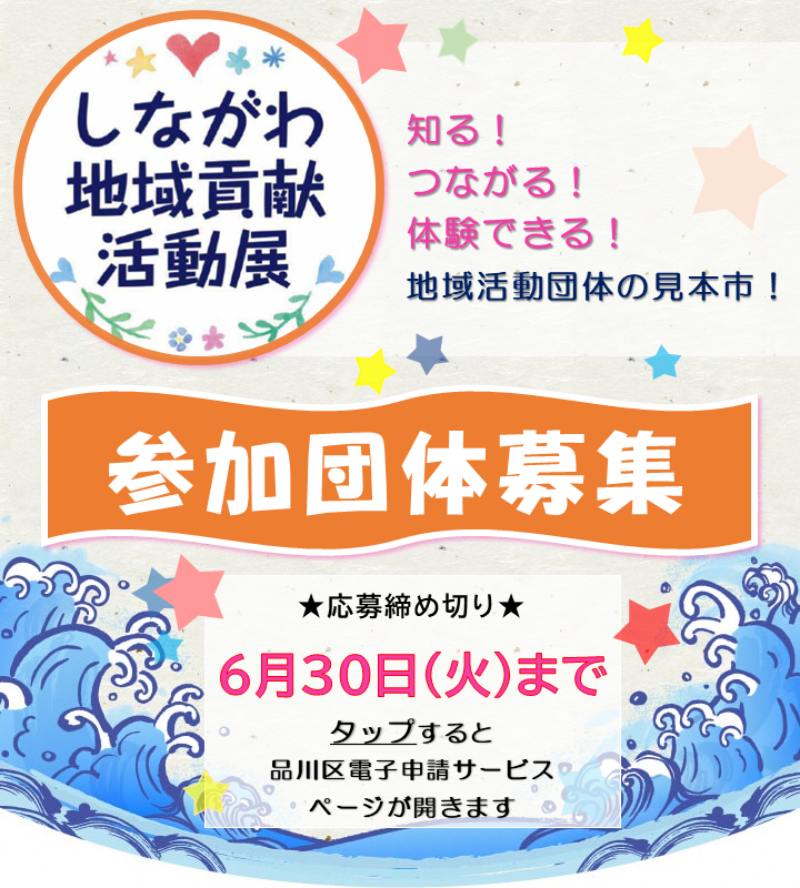 「しながわ地域貢献活動展」参加団体募集 　区内で地域の課題解決のために活動している団体の皆さんの「情報発信と交流」を目的に、それぞれの取り組みを紹介するイベントです。参加団体の有志による実行委員会が区と協働して開催しています。
　このイベント参加をきっかけに団体同士のコラボレーションが生まれたり、来場者が活動に興味を持ち団体活動に参加するなど、令和７年度の開催に向け、地域でさまざまなつながりを持ちたい団体の参加を募集します。